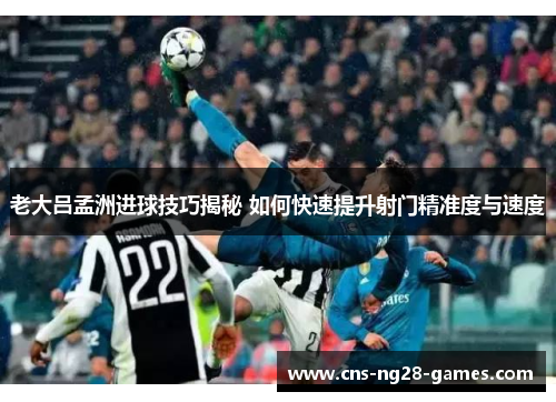 老大吕孟洲进球技巧揭秘 如何快速提升射门精准度与速度