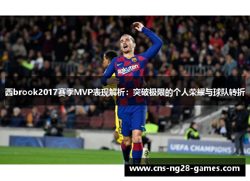 西brook2017赛季MVP表现解析：突破极限的个人荣耀与球队转折