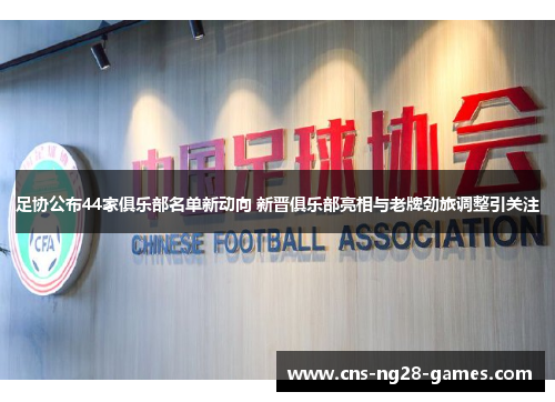 足协公布44家俱乐部名单新动向 新晋俱乐部亮相与老牌劲旅调整引关注