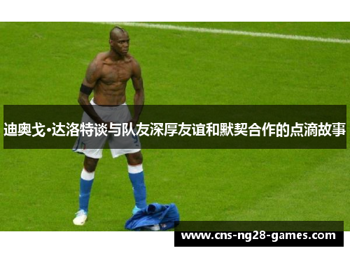 迪奥戈·达洛特谈与队友深厚友谊和默契合作的点滴故事