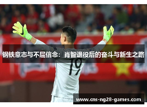 钢铁意志与不屈信念:肖智退役后的奋斗与新生之路 钢铁意志与不屈信念:肖智退役后的奋斗与新生之路