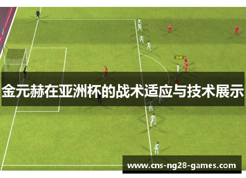 金元赫在亚洲杯的战术适应与技术展示