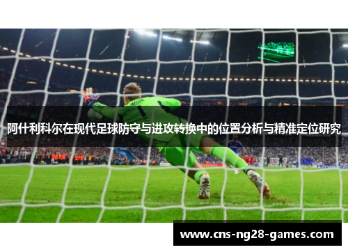 阿什利科尔在现代足球防守与进攻转换中的位置分析与精准定位研究 阿什利科尔在现代足球防守与进攻转换中的位置分析与精准定位研究