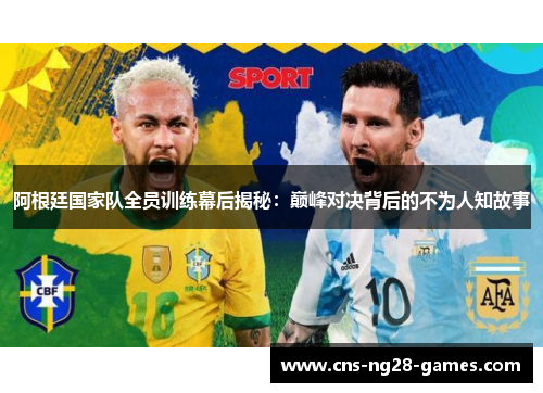 阿根廷国家队全员训练幕后揭秘：巅峰对决背后的不为人知故事