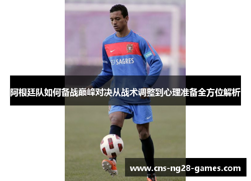 阿根廷队如何备战巅峰对决从战术调整到心理准备全方位解析