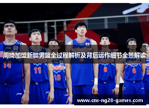 周琦加盟新疆男篮全过程解析及背后运作细节全景解读