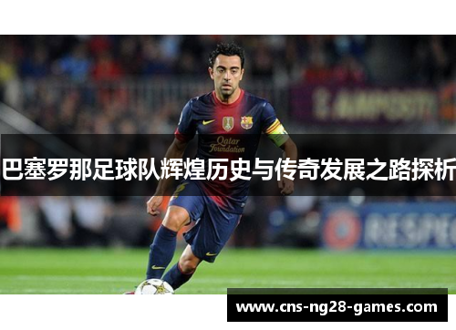 巴塞罗那足球队辉煌历史与传奇发展之路探析