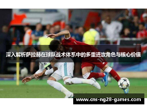 深入解析萨拉赫在球队战术体系中的多重进攻角色与核心价值