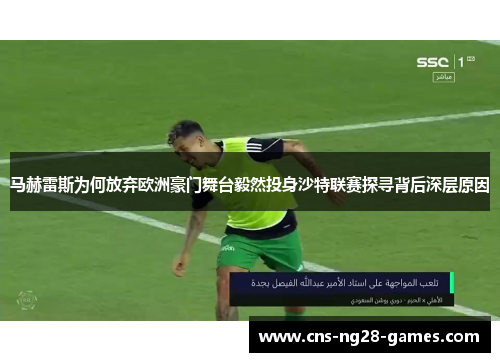 马赫雷斯为何放弃欧洲豪门舞台毅然投身沙特联赛探寻背后深层原因