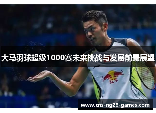 大马羽球超级1000赛未来挑战与发展前景展望