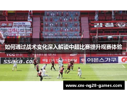 如何通过战术变化深入解读中超比赛提升观赛体验