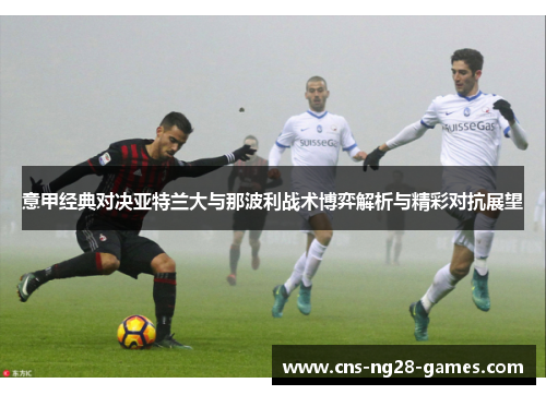 意甲经典对决亚特兰大与那波利战术博弈解析与精彩对抗展望
