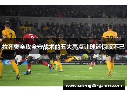 拉齐奥全攻全守战术的五大亮点让球迷惊叹不已