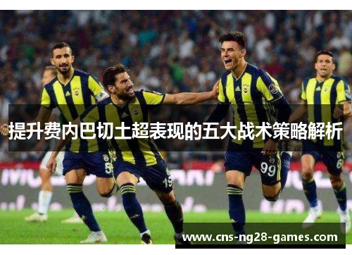 提升费内巴切土超表现的五大战术策略解析