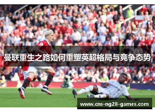 曼联重生之路如何重塑英超格局与竞争态势