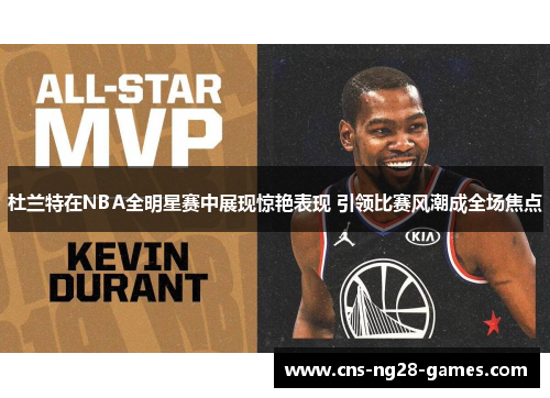 杜兰特在NBA全明星赛中展现惊艳表现 引领比赛风潮成全场焦点