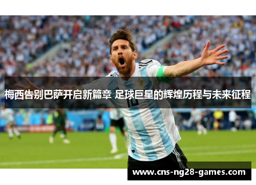 梅西告别巴萨开启新篇章 足球巨星的辉煌历程与未来征程