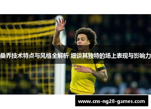 桑乔技术特点与风格全解析 细谈其独特的场上表现与影响力