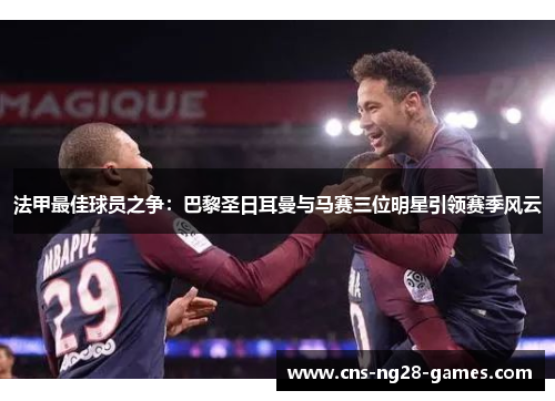 法甲最佳球员之争：巴黎圣日耳曼与马赛三位明星引领赛季风云