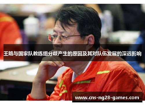 王皓与国家队教练组分歧产生的原因及其对队伍发展的深远影响