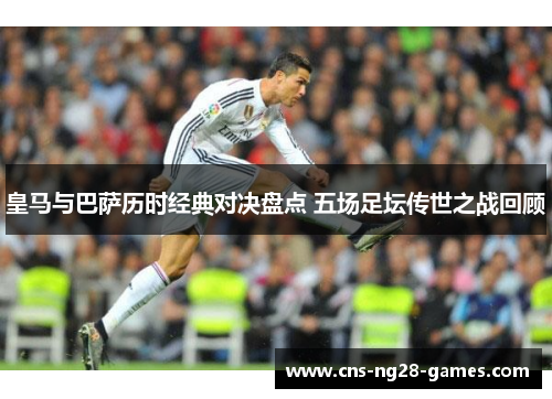 皇马与巴萨历时经典对决盘点 五场足坛传世之战回顾