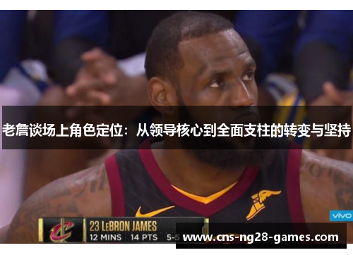 老詹谈场上角色定位：从领导核心到全面支柱的转变与坚持