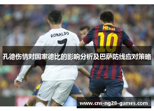 孔德伤情对国家德比的影响分析及巴萨防线应对策略 孔德伤情对国家德比的影响分析及巴萨防线应对策略