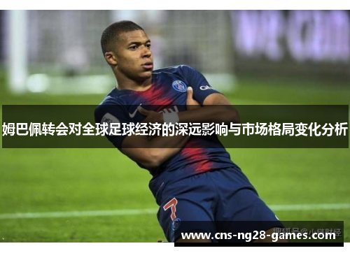 姆巴佩转会对全球足球经济的深远影响与市场格局变化分析