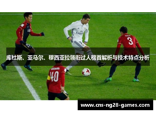 库杜斯、亚马尔、穆西亚拉领衔过人榜首解析与技术特点分析