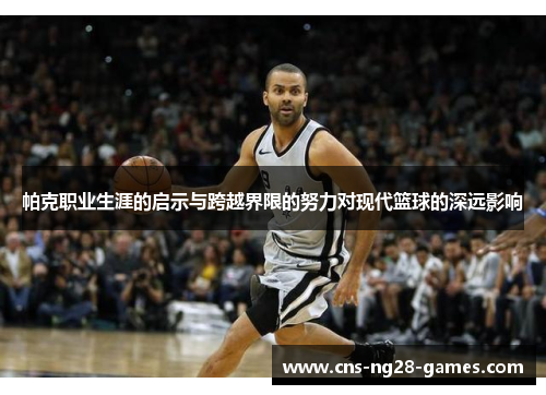帕克职业生涯的启示与跨越界限的努力对现代篮球的深远影响