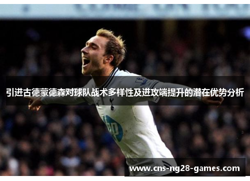 引进古德蒙德森对球队战术多样性及进攻端提升的潜在优势分析