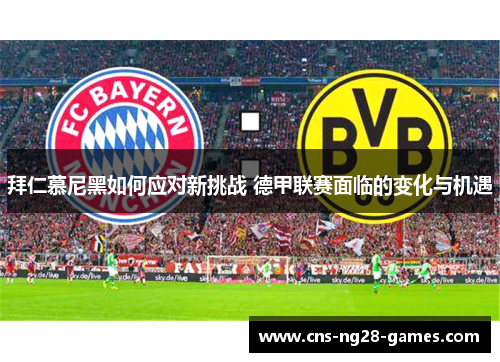 拜仁慕尼黑如何应对新挑战 德甲联赛面临的变化与机遇