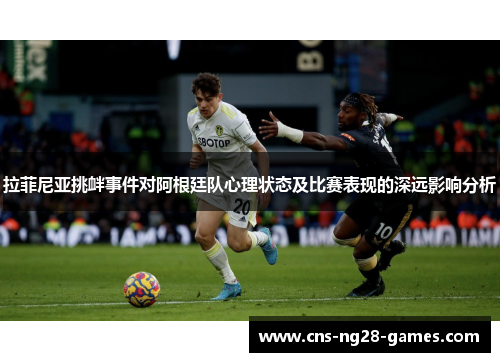 拉菲尼亚挑衅事件对阿根廷队心理状态及比赛表现的深远影响分析