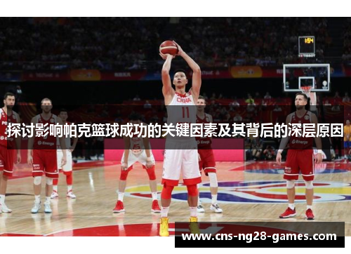 探讨影响帕克篮球成功的关键因素及其背后的深层原因