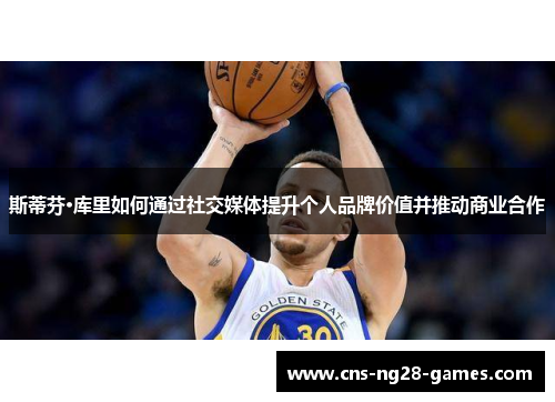 斯蒂芬·库里如何通过社交媒体提升个人品牌价值并推动商业合作