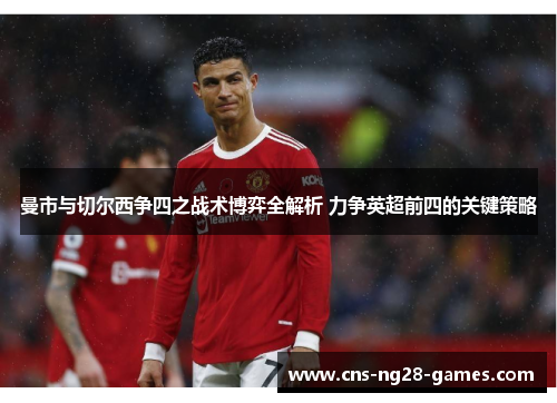 曼市与切尔西争四之战术博弈全解析 力争英超前四的关键策略