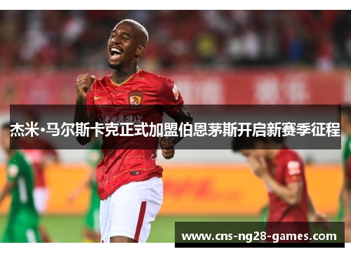 杰米·马尔斯卡克正式加盟伯恩茅斯开启新赛季征程 杰米·马尔斯卡克正式加盟伯恩茅斯开启新赛季征程