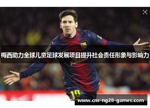 梅西助力全球儿童足球发展项目提升社会责任形象与影响力