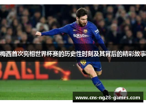 梅西首次亮相世界杯赛的历史性时刻及其背后的精彩故事 梅西首次亮相世界杯赛的历史性时刻及其背后的精彩故事