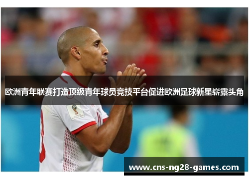 欧洲青年联赛打造顶级青年球员竞技平台促进欧洲足球新星崭露头角 欧洲青年联赛打造顶级青年球员竞技平台促进欧洲足球新星崭露头角