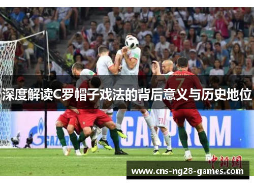 深度解读C罗帽子戏法的背后意义与历史地位