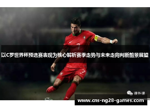 以C罗世界杯预选赛表现为核心解析赛季走势与未来走向判断前景展望