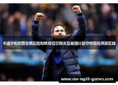 卡迪沙布坎南坐镇后防如铁塔切尔西女足最强壮防守悍将统领禁区线 卡迪沙布坎南坐镇后防如铁塔切尔西女足最强壮防守悍将统领禁区线