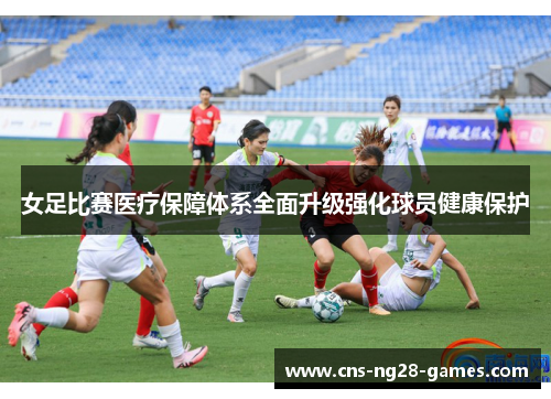 女足比赛医疗保障体系全面升级强化球员健康保护 女足比赛医疗保障体系全面升级强化球员健康保护