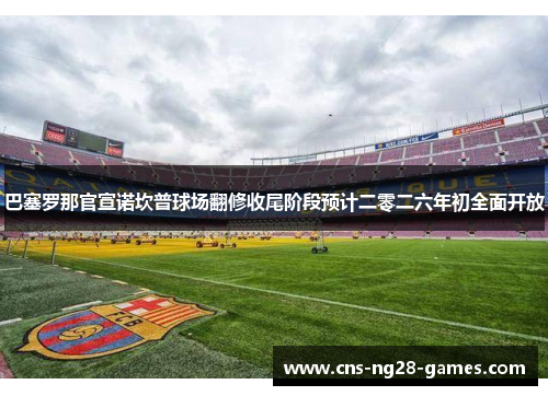巴塞罗那官宣诺坎普球场翻修收尾阶段预计二零二六年初全面开放 巴塞罗那官宣诺坎普球场翻修收尾阶段预计二零二六年初全面开放