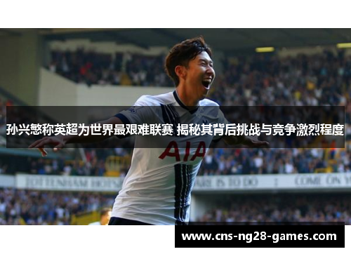 孙兴慜称英超为世界最艰难联赛 揭秘其背后挑战与竞争激烈程度