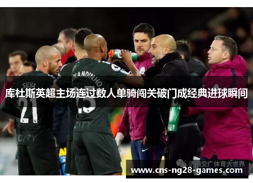 库杜斯英超主场连过数人单骑闯关破门成经典进球瞬间