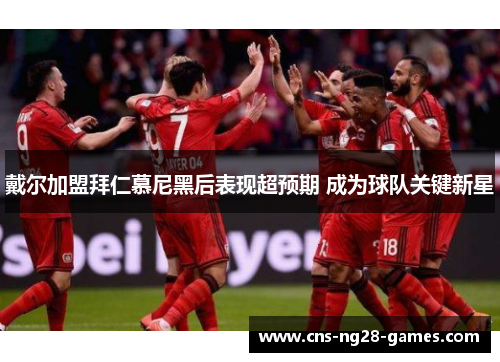 戴尔加盟拜仁慕尼黑后表现超预期 成为球队关键新星 戴尔加盟拜仁慕尼黑后表现超预期 成为球队关键新星