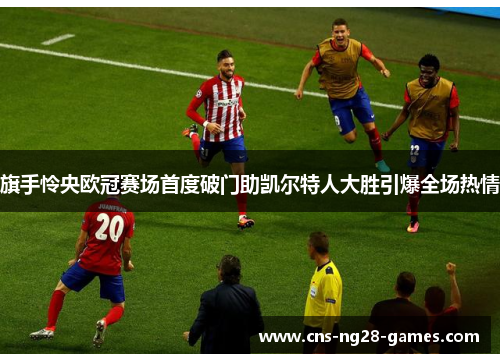 旗手怜央欧冠赛场首度破门助凯尔特人大胜引爆全场热情 旗手怜央欧冠赛场首度破门助凯尔特人大胜引爆全场热情