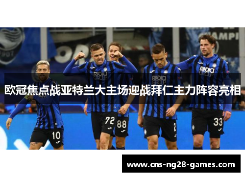 欧冠焦点战亚特兰大主场迎战拜仁主力阵容亮相 欧冠焦点战亚特兰大主场迎战拜仁主力阵容亮相